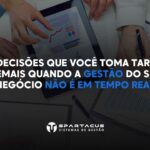 5 decisões que você toma tarde demais quando sua gestão de negócio não é em tempo real