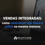 Vendas integradas: como centralizar loja física e online no mesmo sistema